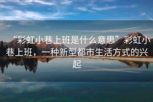 “彩虹小巷上班是什么意思”彩虹小巷上班，一種新型都市生活方式的興起