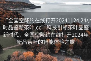 “全國(guó)空降約在線打開(kāi)20241124.24小時(shí)品鑒新茶葉.cc”科技引領(lǐng)茶葉品鑒新時(shí)代，全國(guó)空降約在線打開(kāi)2024年新品茶葉的智能體驗(yàn)之旅