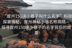 “崖州150塊小巷子叫什么名字”科技探索揭秘，崖州神秘小巷名稱揭曉—探尋崖州150塊小巷子的名字背后的故事