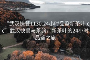 “武漢快餐1130.24小時(shí)品鑒新茶葉.cc”武漢快餐與茶韻，新茶葉的24小時(shí)品鑒之旅