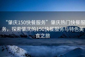 “肇慶150快餐服務”肇慶熱門快餐服務，探索肇慶的150快餐服務與特色美食之旅