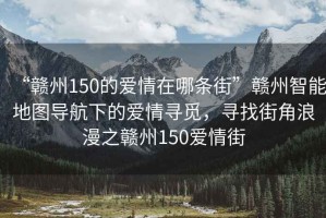 “贛州150的愛情在哪條街”贛州智能地圖導(dǎo)航下的愛情尋覓，尋找街角浪漫之贛州150愛情街