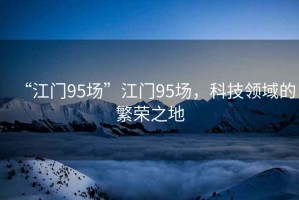 “江門95場”江門95場，科技領(lǐng)域的繁榮之地