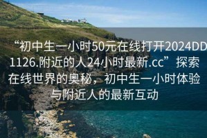“初中生一小時50元在線打開2024DD1126.附近的人24小時最新.cc”探索在線世界的奧秘，初中生一小時體驗與附近人的最新互動