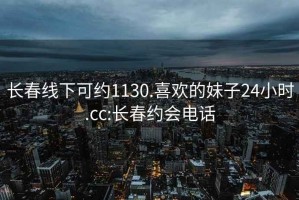 長春線下可約1130.喜歡的妹子24小時.cc:長春約會電話