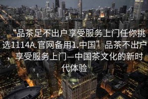 “品茶足不出戶享受服務上門任你挑選1114A.官網(wǎng)備用1.中國”品茶不出戶，享受服務上門—中國茶文化的新時代體驗