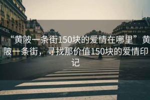 “黃陂一條街150塊的愛情在哪里”黃陂一條街，尋找那價(jià)值150塊的愛情印記