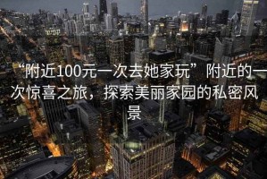 “附近100元一次去她家玩”附近的一次驚喜之旅，探索美麗家園的私密風(fēng)景