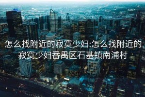 怎么找附近的寂寞少婦:怎么找附近的寂寞少婦番禺區(qū)石基鎮(zhèn)南浦村