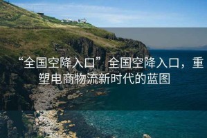 “全國空降入口”全國空降入口，重塑電商物流新時代的藍圖