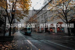 “51風(fēng)樓閣全國(guó)”當(dāng)日新聞文章標(biāo)題