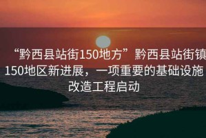 “黔西縣站街150地方”黔西縣站街鎮(zhèn)150地區(qū)新進(jìn)展，一項重要的基礎(chǔ)設(shè)施改造工程啟動