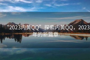 “2023內(nèi)黃QQ”探索內(nèi)黃QQ，2023年的新篇章