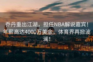喬丹重出江湖，擔(dān)任NBA解說(shuō)嘉賓！年薪高達(dá)4000萬(wàn)美金，體育界再掀波瀾！