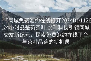“同城免費泡約在線打開2024DD1126.24小時品鑒新茶葉.cc”科技引領同城交友新紀元，探索免費泡約在線平臺與茶葉品鑒的新機遇