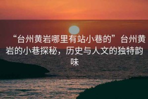 “臺州黃巖哪里有站小巷的”臺州黃巖的小巷探秘，歷史與人文的獨(dú)特韻味
