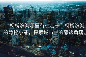 “柯橋濱海哪里有小巷子”柯橋濱海的隱秘小巷，探索城市中的靜謐角落