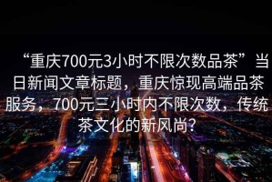 “重慶700元3小時不限次數(shù)品茶”當(dāng)日新聞文章標(biāo)題，重慶驚現(xiàn)高端品茶服務(wù)，700元三小時內(nèi)不限次數(shù)，傳統(tǒng)茶文化的新風(fēng)尚？