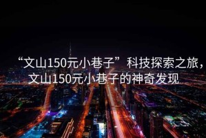 “文山150元小巷子”科技探索之旅，文山150元小巷子的神奇發(fā)現(xiàn)