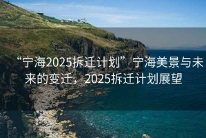 “寧海2025拆遷計(jì)劃”寧海美景與未來的變遷，2025拆遷計(jì)劃展望