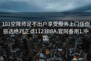 101空降師足不出戶享受服務(wù)上門任你挑選絕對(duì)正點(diǎn)1123BBA.官網(wǎng)備用1.中國: