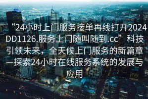 “24小時(shí)上門服務(wù)接單再線打開(kāi)2024DD1126.服務(wù)上門隨叫隨到.cc”科技引領(lǐng)未來(lái)，全天候上門服務(wù)的新篇章—探索24小時(shí)在線服務(wù)系統(tǒng)的發(fā)展與應(yīng)用