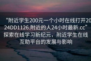 “附近學(xué)生200元一個(gè)小時(shí)在線打開(kāi)2024DD1126.附近的人24小時(shí)最新.cc”探索在線學(xué)習(xí)新紀(jì)元，附近學(xué)生在線互助平臺(tái)的發(fā)展與影響