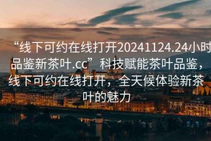 “線下可約在線打開20241124.24小時(shí)品鑒新茶葉.cc”科技賦能茶葉品鑒，線下可約在線打開，全天候體驗(yàn)新茶葉的魅力