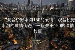 “觀音橋野水溝150的愛情”觀音橋野水溝的愛情傳奇，一段關(guān)于150的深情故事