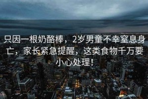 只因一根奶酪棒，2歲男童不幸窒息身亡，家長緊急提醒，這類食物千萬要小心處理！