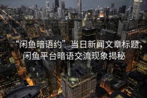 “閑魚(yú)暗語(yǔ)約”當(dāng)日新聞文章標(biāo)題，閑魚(yú)平臺(tái)暗語(yǔ)交流現(xiàn)象揭秘