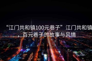 “江門共和鎮(zhèn)100元巷子”江門共和鎮(zhèn)，百元巷子的故事與風(fēng)情