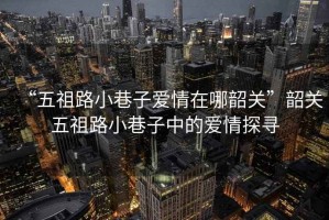 “五祖路小巷子愛情在哪韶關(guān)”韶關(guān)五祖路小巷子中的愛情探尋