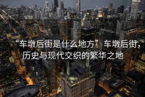 “車墩后街是什么地方”車墩后街，歷史與現(xiàn)代交織的繁華之地