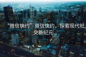 “微信快約”微信快約，探索現(xiàn)代社交新紀(jì)元