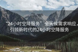 “24小時空降服務(wù)”全天候需求響應(yīng)，引領(lǐng)新時代的24小時空降服務(wù)