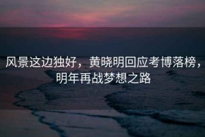 風景這邊獨好，黃曉明回應考博落榜，明年再戰(zhàn)夢想之路