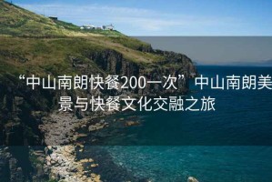 “中山南朗快餐200一次”中山南朗美景與快餐文化交融之旅