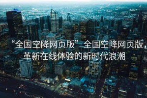 “全國空降網(wǎng)頁版”全國空降網(wǎng)頁版，革新在線體驗的新時代浪潮