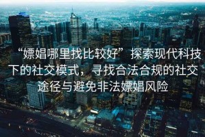 “嫖娼哪里找比較好”探索現(xiàn)代科技下的社交模式，尋找合法合規(guī)的社交途徑與避免非法嫖娼風(fēng)險(xiǎn)