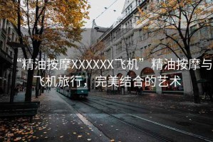 “精油按摩XXXXXX飛機(jī)”精油按摩與飛機(jī)旅行，完美結(jié)合的藝術(shù)