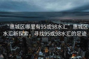 “惠城區(qū)哪里有95或98水匯”惠城區(qū)水匯新探索，尋找95或98水匯的足跡