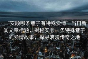 “安順哪條巷子有特殊愛情”當(dāng)日新聞文章標(biāo)題，揭秘安順一條特殊巷子的愛情故事，探尋浪漫傳奇之地