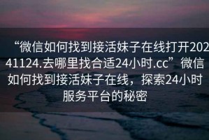 “微信如何找到接活妹子在線打開(kāi)20241124.去哪里找合適24小時(shí).cc”微信如何找到接活妹子在線，探索24小時(shí)服務(wù)平臺(tái)的秘密