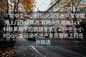 “初中生一小時(shí)50元足不出戶享受服務(wù)上門任你挑選.官網(wǎng)永久地址1.cc”科技革新下的便捷生活，初中生一小時(shí)50元如何足不出戶享受服務(wù)上門任你挑選