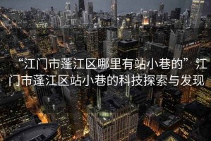“江門市蓬江區(qū)哪里有站小巷的”江門市蓬江區(qū)站小巷的科技探索與發(fā)現(xiàn)
