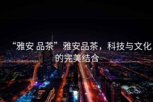 “雅安 品茶”雅安品茶，科技與文化的完美結(jié)合