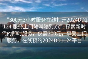 “300元3小時服務(wù)在線打開2024DD1124.服務(wù)上門隨叫隨到.cc”探索新時代的即時服務(wù)，僅需300元，享受上門服務(wù)，在線預(yù)約2024DD1124平臺
