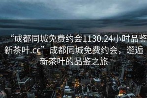 “成都同城免費約會1130.24小時品鑒新茶葉.cc”成都同城免費約會，邂逅新茶葉的品鑒之旅