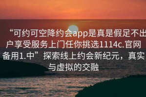 “可約可空降約會app是真是假足不出戶享受服務上門任你挑選1114c.官網備用1.中”探索線上約會新紀元，真實與虛擬的交融